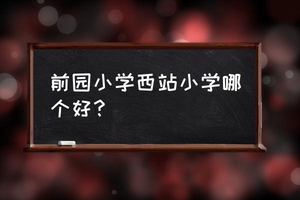 深圳市园西小学 前园小学西站小学哪个好？