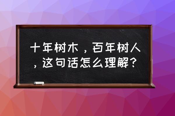 十年树木百年树人解释 十年树木，百年树人，这句话怎么理解？