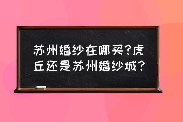 苏州买婚纱的地方在哪里 苏州婚纱在哪买?虎丘还是苏州婚纱城？