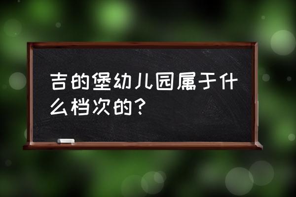 吉的堡幼儿园排名第几 吉的堡幼儿园属于什么档次的？