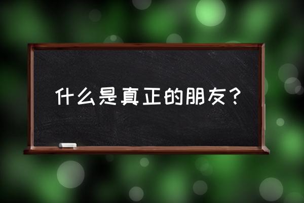 什么是真正的朋友 什么是真正的朋友？