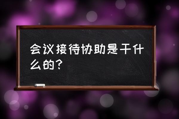 完成会议的接待 会议接待协助是干什么的？