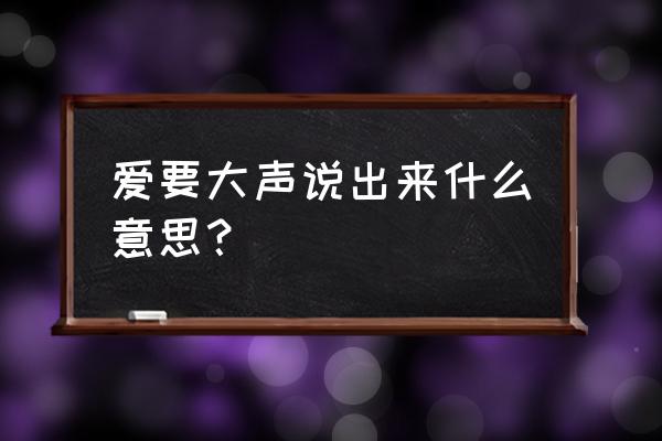 爱要大声说出来是什么 爱要大声说出来什么意思？