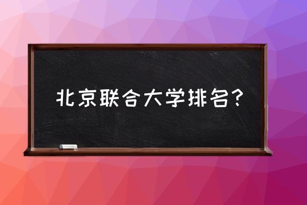 北京联大排名 北京联合大学排名？