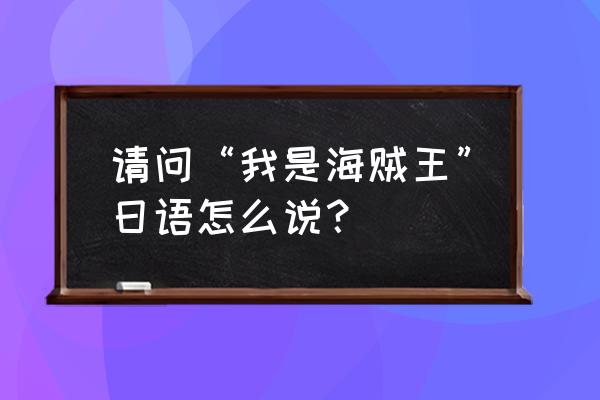 我是成为海贼王日语怎么说 请问“我是海贼王”日语怎么说？