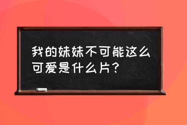 我妹妹没这么可爱 我的妹妹不可能这么可爱是什么片？