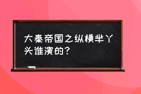 大秦帝国之纵横演员表全部 大秦帝国之纵横芈丫头谁演的？