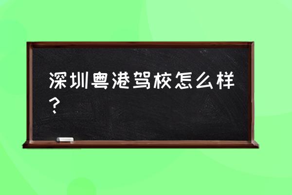 粤港驾校怎么样2020 深圳粤港驾校怎么样？