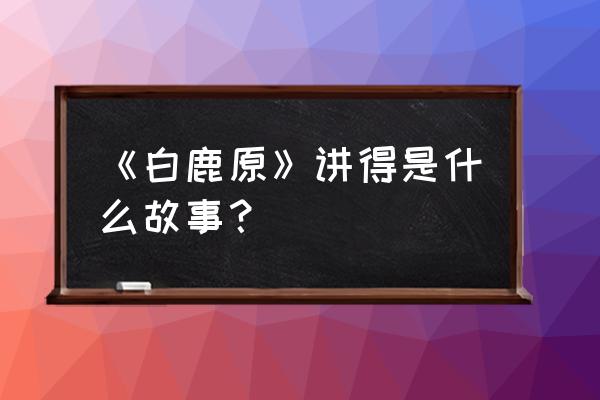 《白鹿原》内容概括 《白鹿原》讲得是什么故事？