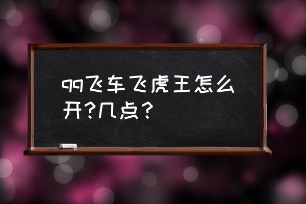 qq飞车飞虎王怎么开 qq飞车飞虎王怎么开?几点？