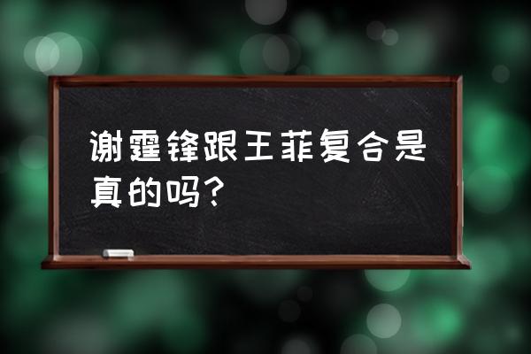 王菲谢霆锋复合 过程 谢霆锋跟王菲复合是真的吗？