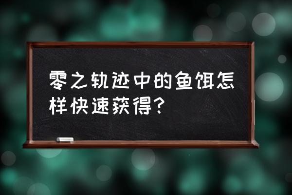 零之轨迹快速钓鱼 零之轨迹中的鱼饵怎样快速获得？