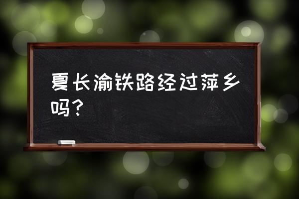 武咸城际铁路即将延伸 夏长渝铁路经过萍乡吗？