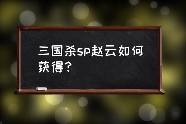 三国杀sp赵云怎么获得 三国杀sp赵云如何获得？