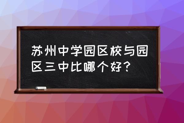 苏州园区三中 苏州中学园区校与园区三中比哪个好？