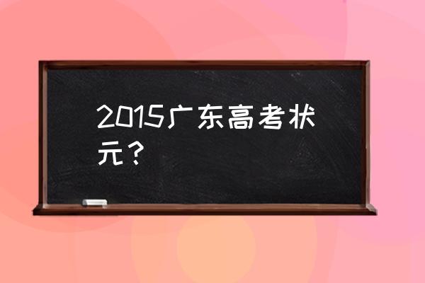 广东高考状元 2015广东高考状元？