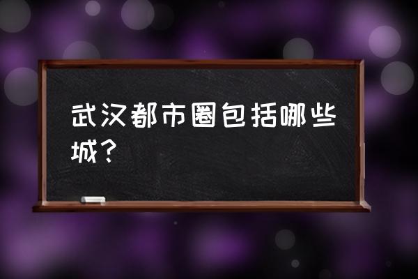 武汉城市圈简介 武汉都市圈包括哪些城？