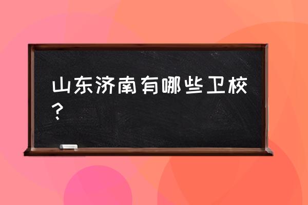 山东济南卫校有几家 山东济南有哪些卫校？