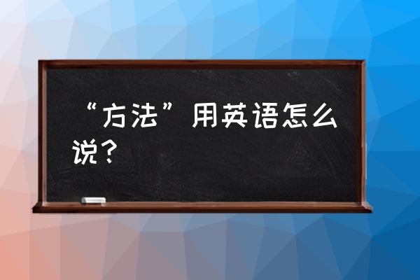 办法英文怎么说 “方法”用英语怎么说？