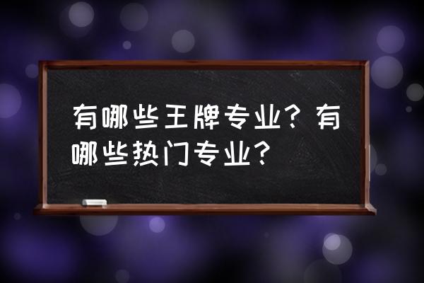 热门专业有哪些 有哪些王牌专业？有哪些热门专业？