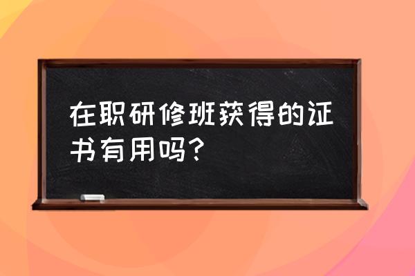 在职研究生研修班有用吗 在职研修班获得的证书有用吗？