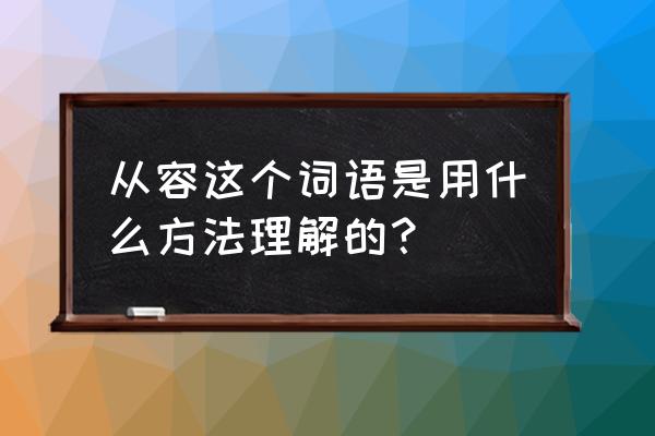 从容的解释是什么 从容这个词语是用什么方法理解的？