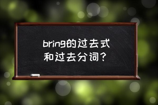 bring的过去式和过分形式 bring的过去式和过去分词？