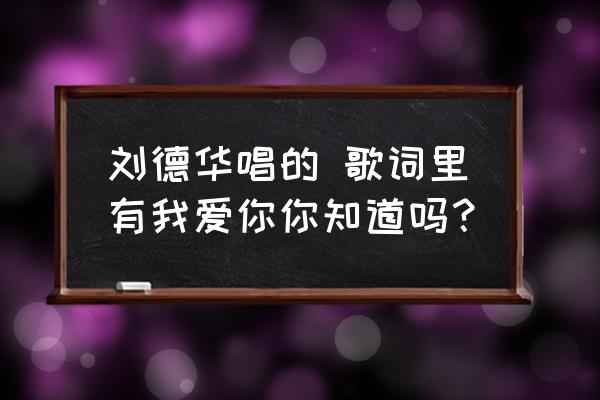 我爱你你知道吗粤语 刘德华唱的 歌词里有我爱你你知道吗？