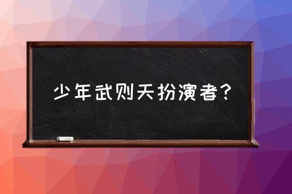 少年武则天演员表 少年武则天扮演者？