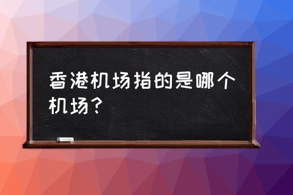 香港机场叫什么机场 香港机场指的是哪个机场？