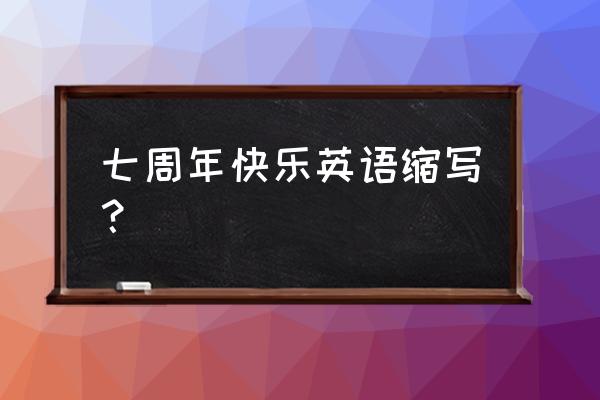 一周年快乐英文缩写 七周年快乐英语缩写？