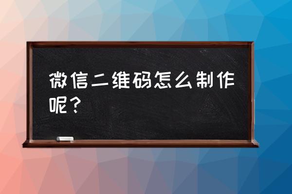 微信二维码制作 微信二维码怎么制作呢？