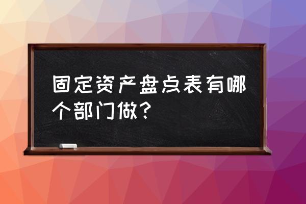 固定盘点表 固定资产盘点表有哪个部门做？