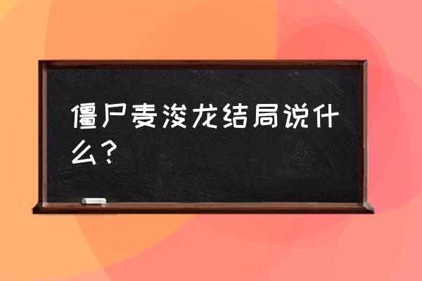 僵尸麦浚龙免费 僵尸麦浚龙结局说什么？