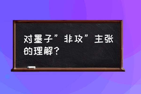 墨子非攻的含义 对墨子”非攻”主张的理解？