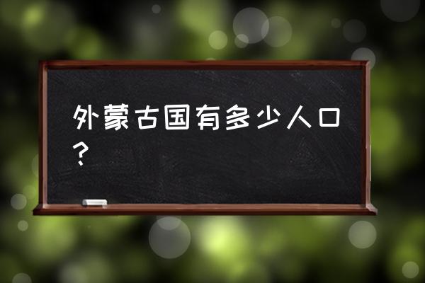 蒙古国总人口 外蒙古国有多少人口？