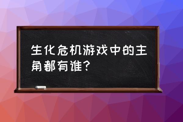 生化危机游戏各代主角 生化危机游戏中的主角都有谁？