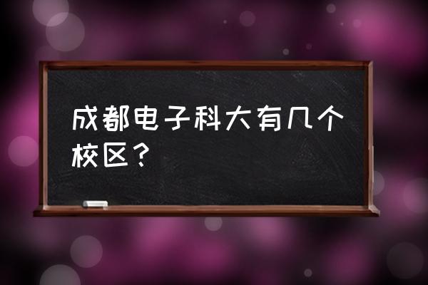 成都有几个电子科大 成都电子科大有几个校区？