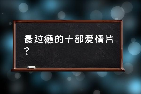 好看的爱情生活片 最过瘾的十部爱情片？