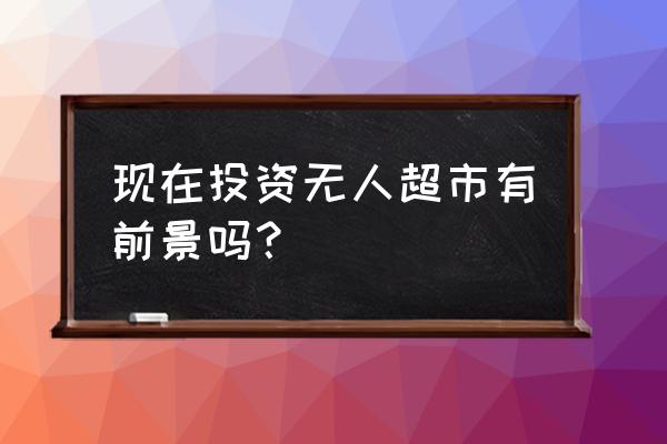 无人自助超市怎么样 现在投资无人超市有前景吗？