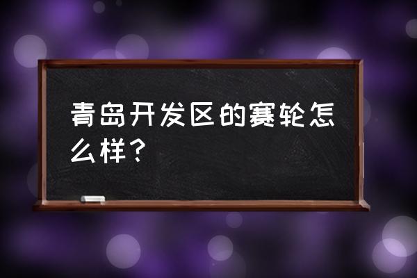 青岛赛轮工资为啥高 青岛开发区的赛轮怎么样？