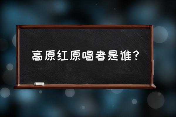 高原红原唱是谁 高原红原唱者是谁？