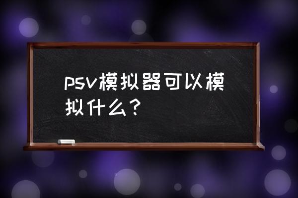 psv安卓模拟器3.0 psv模拟器可以模拟什么？