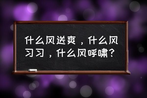 风送爽前面一个字是什么 什么风送爽，什么风习习，什么风呼啸？