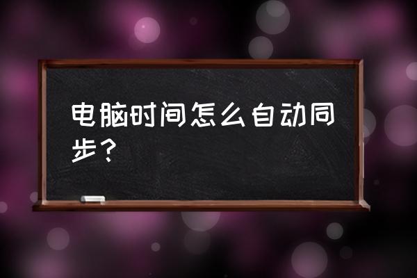 电脑自动校准时间 电脑时间怎么自动同步？