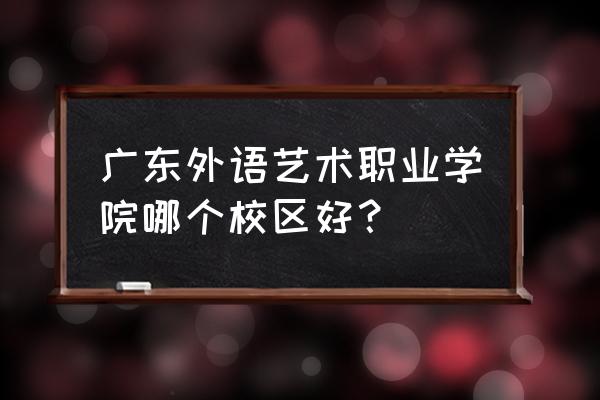 广东外语艺术五山校区 广东外语艺术职业学院哪个校区好？