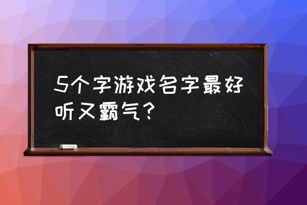 好听的游戏名字 5个字游戏名字最好听又霸气？