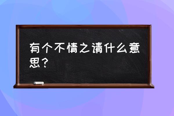 有个不情之请啥意思 有个不情之请什么意思？