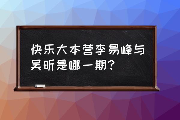 快乐大本营吴昕哪一期 快乐大本营李易峰与吴昕是哪一期？