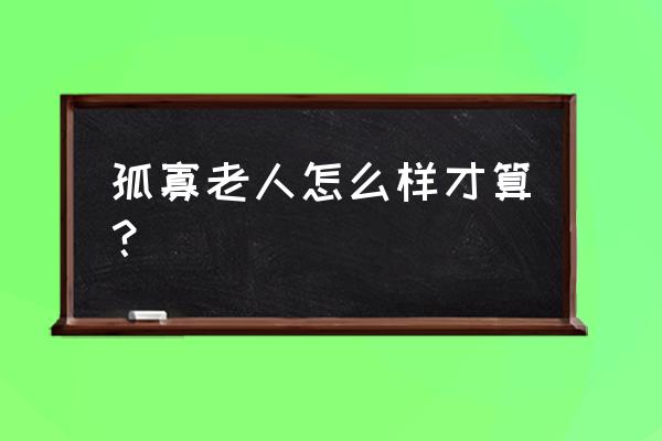 孤寡老人的个人特征 孤寡老人怎么样才算？